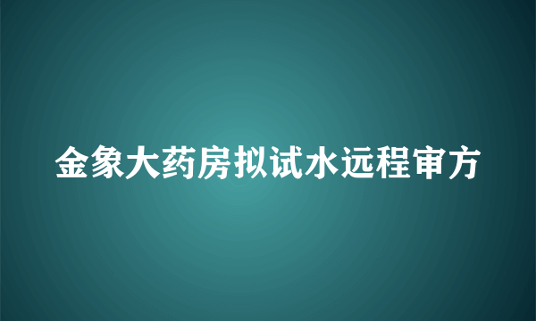 金象大药房拟试水远程审方