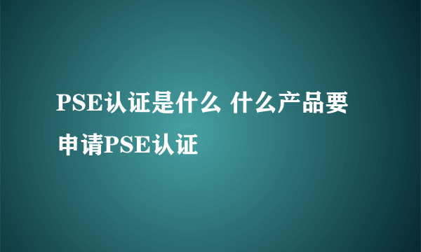 PSE认证是什么 什么产品要申请PSE认证