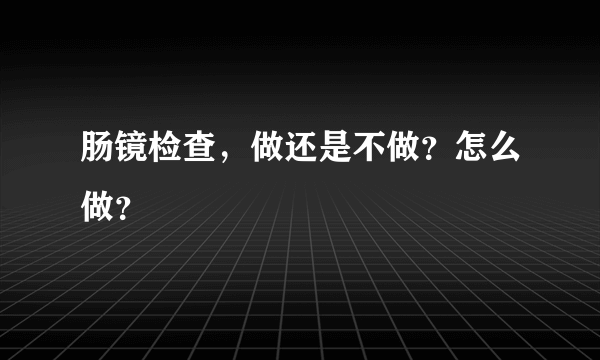 肠镜检查，做还是不做？怎么做？