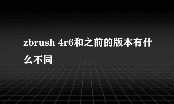 zbrush 4r6和之前的版本有什么不同