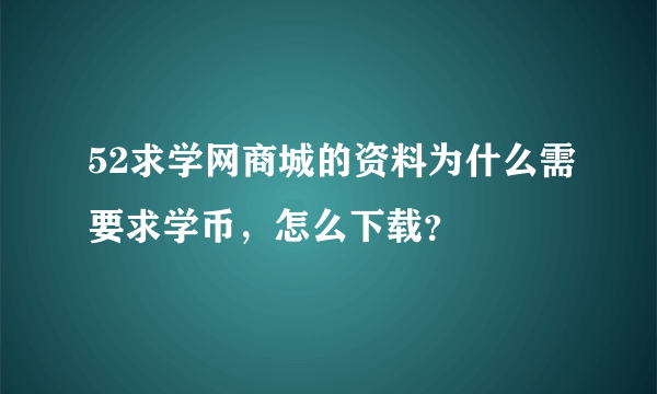 52求学网商城的资料为什么需要求学币，怎么下载？