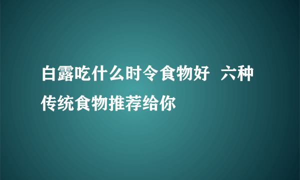 白露吃什么时令食物好  六种传统食物推荐给你