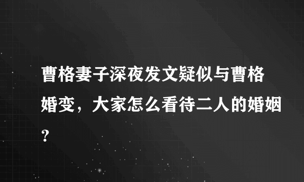 曹格妻子深夜发文疑似与曹格婚变，大家怎么看待二人的婚姻？