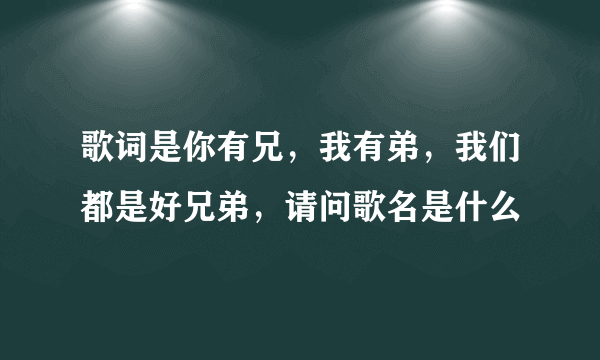 歌词是你有兄，我有弟，我们都是好兄弟，请问歌名是什么