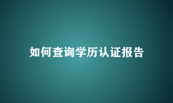 如何查询学历认证报告