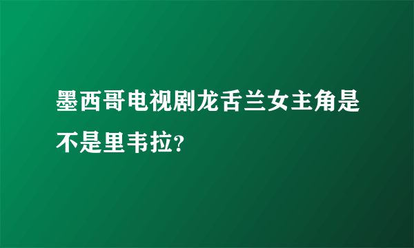 墨西哥电视剧龙舌兰女主角是不是里韦拉？