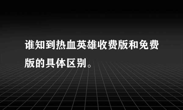 谁知到热血英雄收费版和免费版的具体区别。