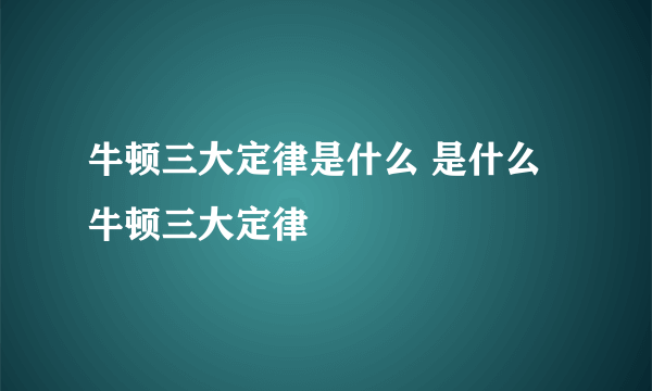 牛顿三大定律是什么 是什么牛顿三大定律