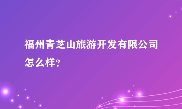 福州青芝山旅游开发有限公司怎么样？