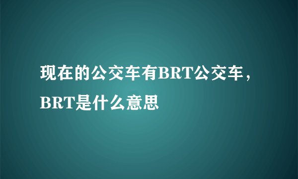 现在的公交车有BRT公交车，BRT是什么意思