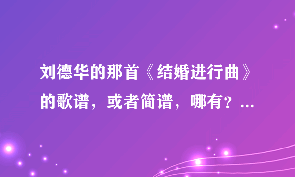 刘德华的那首《结婚进行曲》的歌谱，或者简谱，哪有？不要五线的，看不懂!