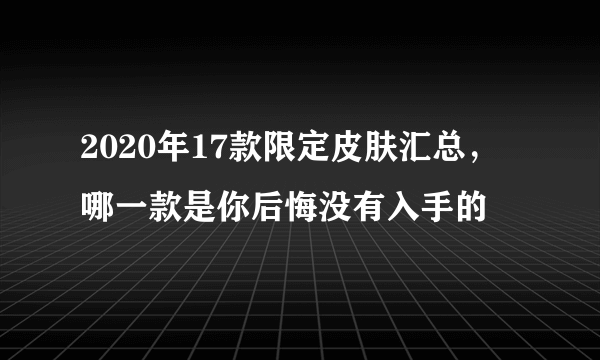 2020年17款限定皮肤汇总，哪一款是你后悔没有入手的