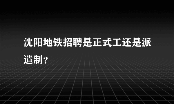 沈阳地铁招聘是正式工还是派遣制？