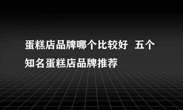 蛋糕店品牌哪个比较好  五个知名蛋糕店品牌推荐