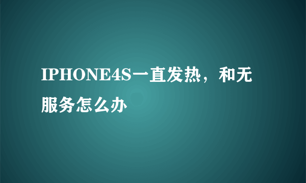 IPHONE4S一直发热，和无服务怎么办