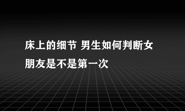 床上的细节 男生如何判断女朋友是不是第一次