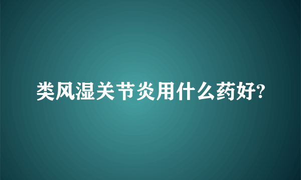 类风湿关节炎用什么药好?