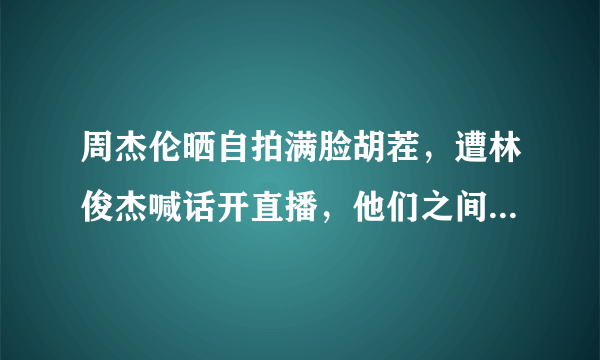 周杰伦晒自拍满脸胡茬，遭林俊杰喊话开直播，他们之间的关系如何？