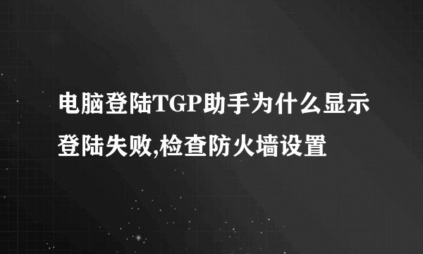 电脑登陆TGP助手为什么显示登陆失败,检查防火墙设置