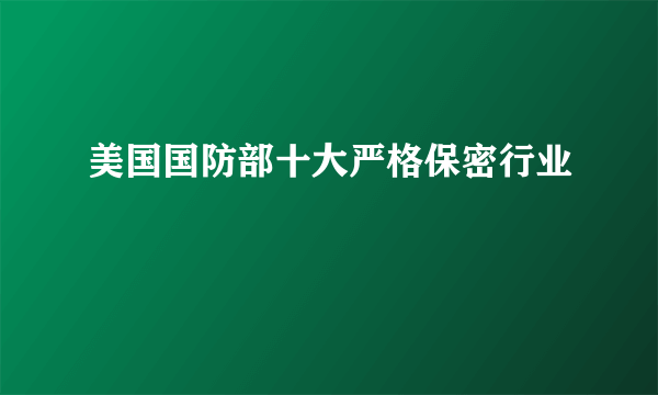 美国国防部十大严格保密行业