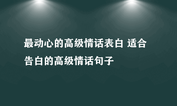 最动心的高级情话表白 适合告白的高级情话句子