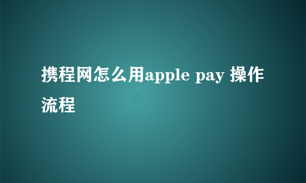 携程网怎么用apple pay 操作流程