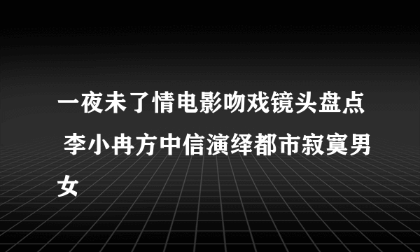 一夜未了情电影吻戏镜头盘点 李小冉方中信演绎都市寂寞男女