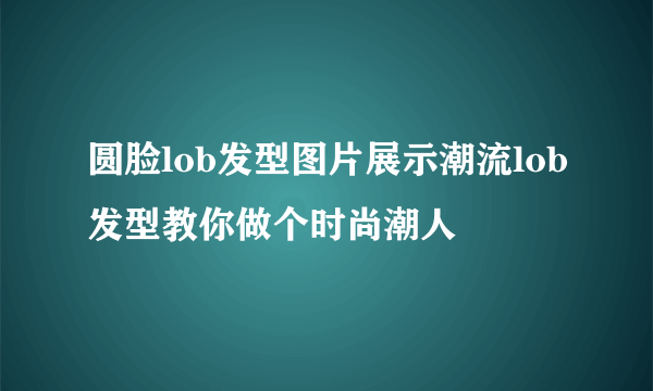 圆脸lob发型图片展示潮流lob发型教你做个时尚潮人