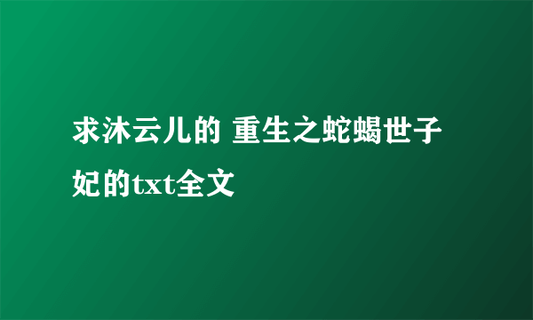 求沐云儿的 重生之蛇蝎世子妃的txt全文