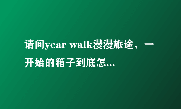 请问year walk漫漫旅途，一开始的箱子到底怎么打开啊。上面的各种图形是什么意思？