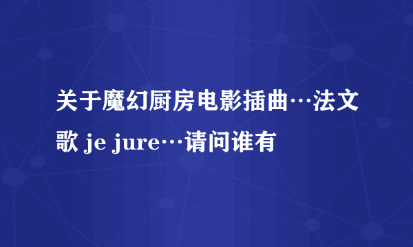 关于魔幻厨房电影插曲…法文歌 je jure…请问谁有