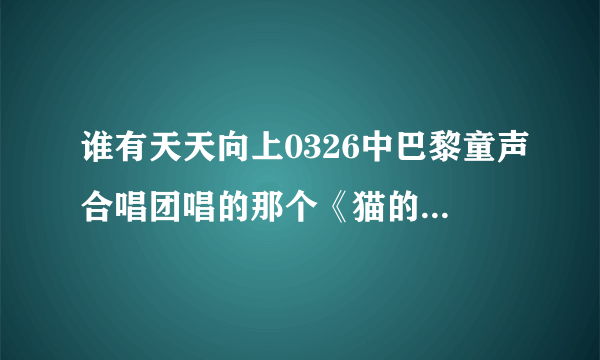 谁有天天向上0326中巴黎童声合唱团唱的那个《猫的二重唱》的具体信息？