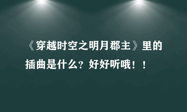 《穿越时空之明月郡主》里的插曲是什么？好好听哦！！