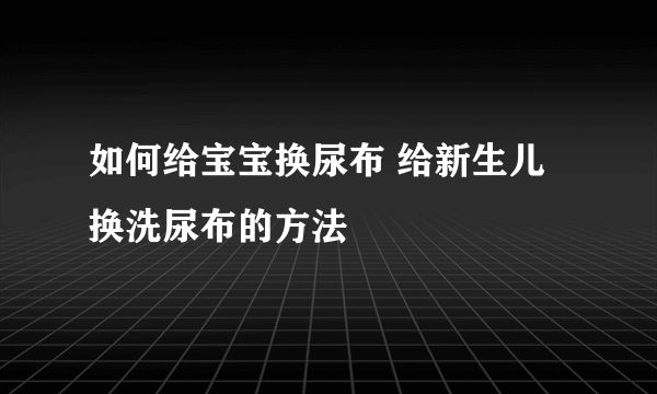 如何给宝宝换尿布 给新生儿换洗尿布的方法