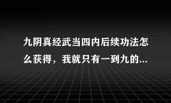 九阴真经武当四内后续功法怎么获得，我就只有一到九的内功心法？