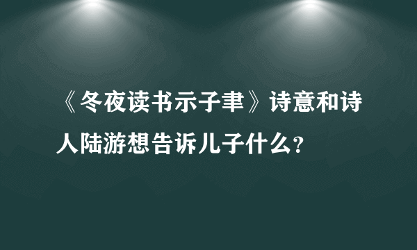 《冬夜读书示子聿》诗意和诗人陆游想告诉儿子什么？