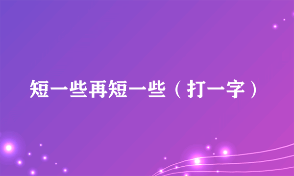 短一些再短一些（打一字）