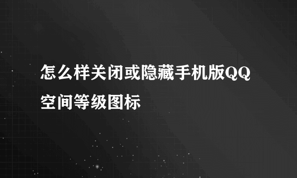 怎么样关闭或隐藏手机版QQ空间等级图标