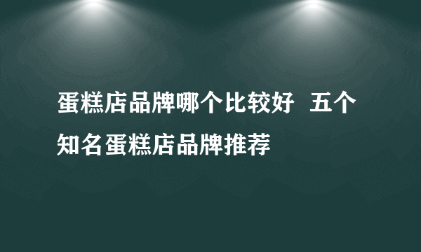 蛋糕店品牌哪个比较好  五个知名蛋糕店品牌推荐