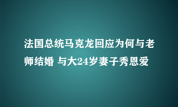 法国总统马克龙回应为何与老师结婚 与大24岁妻子秀恩爱