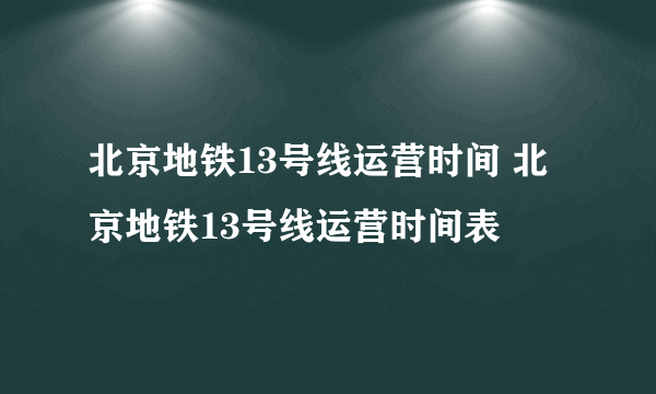 北京地铁13号线运营时间 北京地铁13号线运营时间表