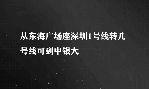 从东海广场座深圳1号线转几号线可到中银大