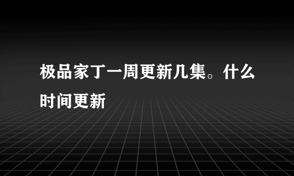 极品家丁一周更新几集。什么时间更新