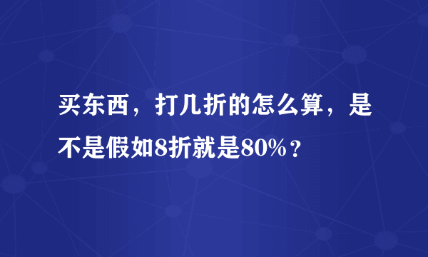 买东西，打几折的怎么算，是不是假如8折就是80%？