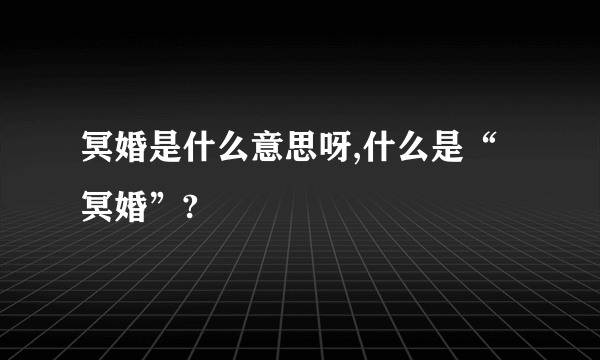 冥婚是什么意思呀,什么是“冥婚”?