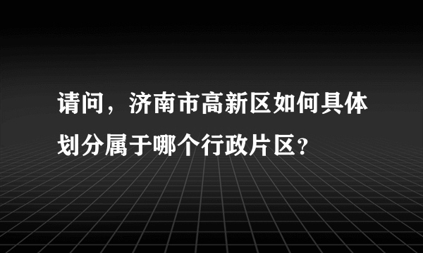 请问，济南市高新区如何具体划分属于哪个行政片区？