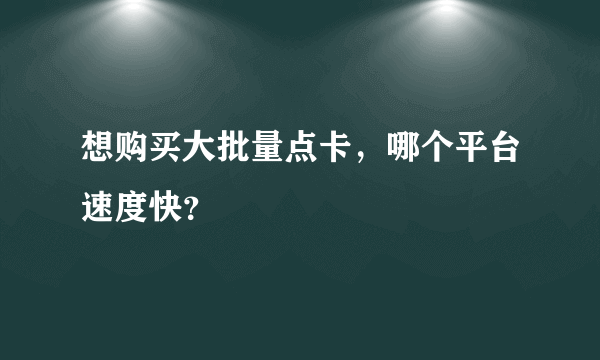 想购买大批量点卡，哪个平台速度快？