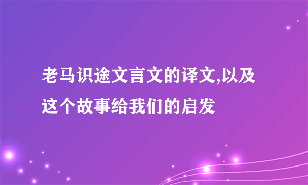 老马识途文言文的译文,以及这个故事给我们的启发