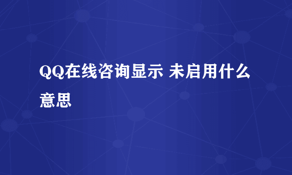 QQ在线咨询显示 未启用什么意思