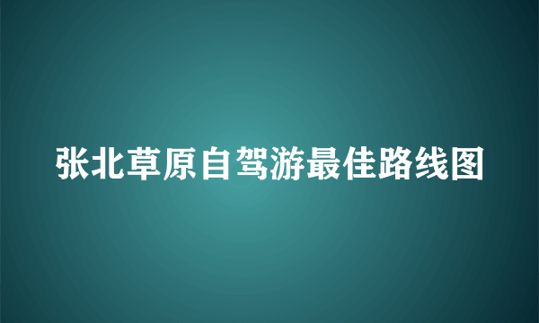 张北草原自驾游最佳路线图